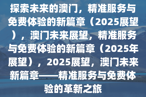 探索未来，澳门精准服务的全面释义、解释与落实—迈向2025